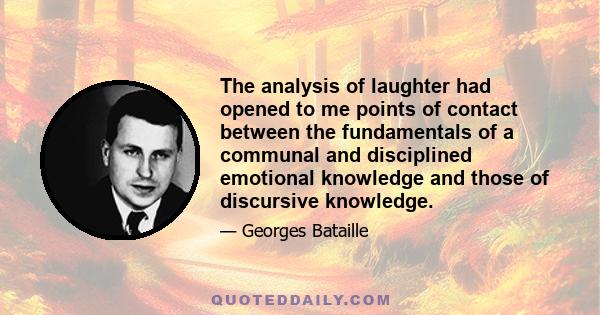 The analysis of laughter had opened to me points of contact between the fundamentals of a communal and disciplined emotional knowledge and those of discursive knowledge.