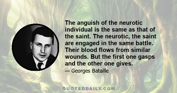 The anguish of the neurotic individual is the same as that of the saint. The neurotic, the saint are engaged in the same battle. Their blood flows from similar wounds. But the first one gasps and the other one gives.