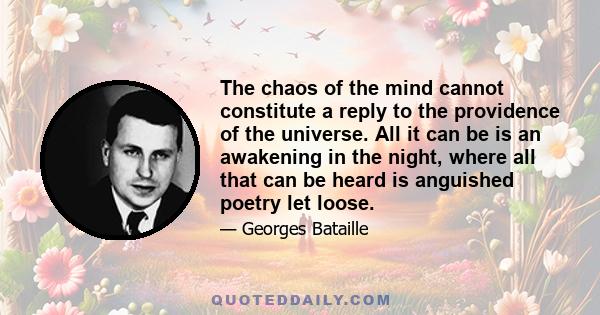 The chaos of the mind cannot constitute a reply to the providence of the universe. All it can be is an awakening in the night, where all that can be heard is anguished poetry let loose.