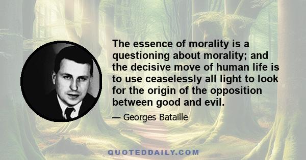 The essence of morality is a questioning about morality; and the decisive move of human life is to use ceaselessly all light to look for the origin of the opposition between good and evil.