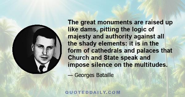 The great monuments are raised up like dams, pitting the logic of majesty and authority against all the shady elements: it is in the form of cathedrals and palaces that Church and State speak and impose silence on the