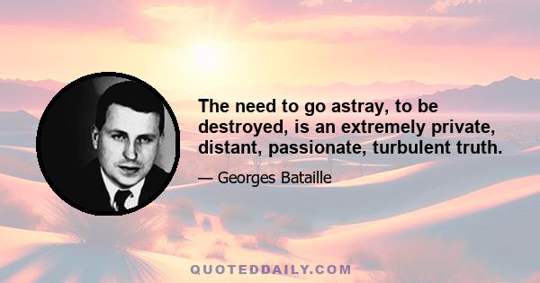 The need to go astray, to be destroyed, is an extremely private, distant, passionate, turbulent truth.