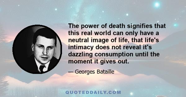 The power of death signifies that this real world can only have a neutral image of life, that life's intimacy does not reveal it's dazzling consumption until the moment it gives out.