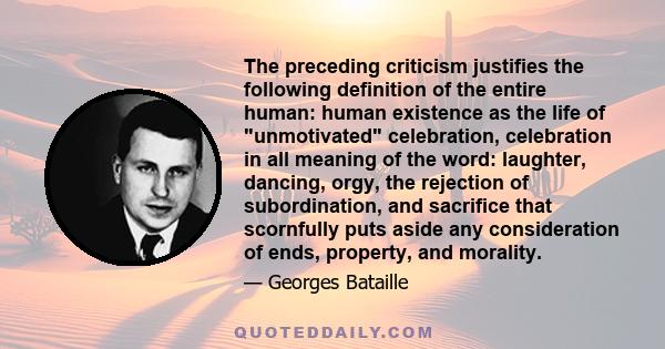 The preceding criticism justifies the following definition of the entire human: human existence as the life of unmotivated celebration, celebration in all meaning of the word: laughter, dancing, orgy, the rejection of