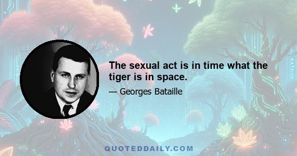 The sexual act is in time what the tiger is in space.