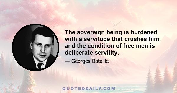 The sovereign being is burdened with a servitude that crushes him, and the condition of free men is deliberate servility.