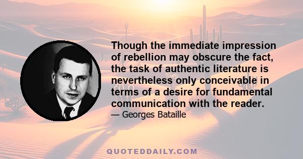 Though the immediate impression of rebellion may obscure the fact, the task of authentic literature is nevertheless only conceivable in terms of a desire for fundamental communication with the reader.