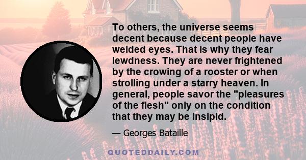 To others, the universe seems decent because decent people have welded eyes. That is why they fear lewdness. They are never frightened by the crowing of a rooster or when strolling under a starry heaven. In general,