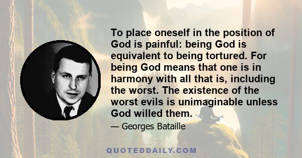 To place oneself in the position of God is painful: being God is equivalent to being tortured. For being God means that one is in harmony with all that is, including the worst. The existence of the worst evils is