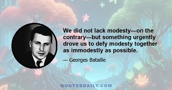 We did not lack modesty—on the contrary—but something urgently drove us to defy modesty together as immodestly as possible.