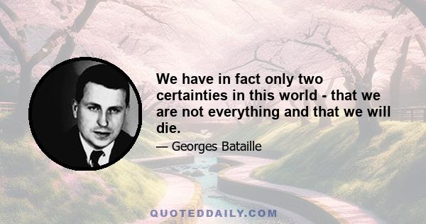 We have in fact only two certainties in this world - that we are not everything and that we will die.