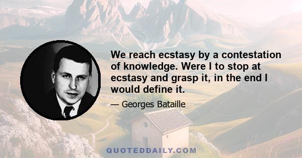 We reach ecstasy by a contestation of knowledge. Were I to stop at ecstasy and grasp it, in the end I would define it.