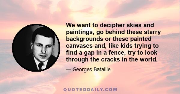 We want to decipher skies and paintings, go behind these starry backgrounds or these painted canvases and, like kids trying to find a gap in a fence, try to look through the cracks in the world.