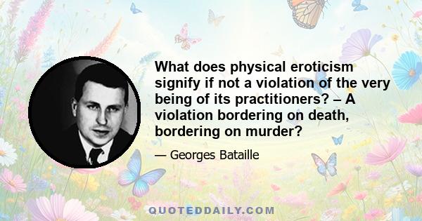 What does physical eroticism signify if not a violation of the very being of its practitioners? – A violation bordering on death, bordering on murder?