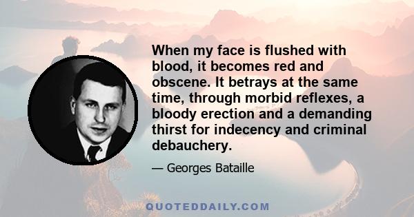 When my face is flushed with blood, it becomes red and obscene. It betrays at the same time, through morbid reflexes, a bloody erection and a demanding thirst for indecency and criminal debauchery.