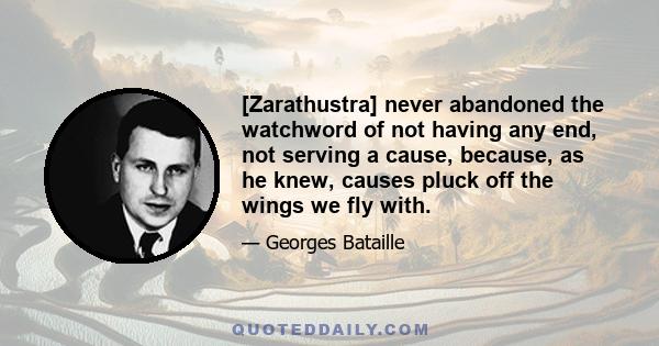 [Zarathustra] never abandoned the watchword of not having any end, not serving a cause, because, as he knew, causes pluck off the wings we fly with.