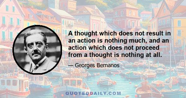 A thought which does not result in an action is nothing much, and an action which does not proceed from a thought is nothing at all.