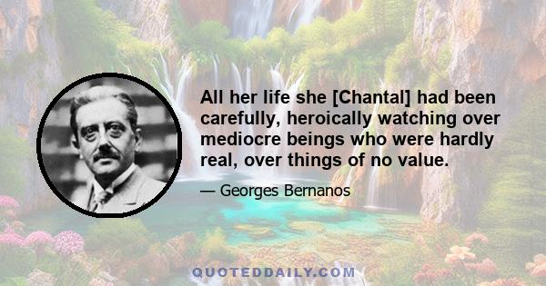 All her life she [Chantal] had been carefully, heroically watching over mediocre beings who were hardly real, over things of no value.