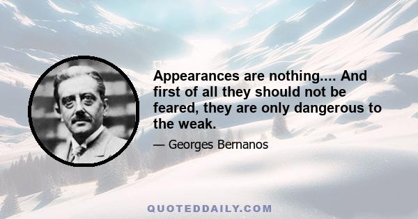 Appearances are nothing.... And first of all they should not be feared, they are only dangerous to the weak.