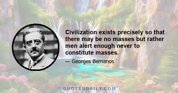 Civilization exists precisely so that there may be no masses but rather men alert enough never to constitute masses.