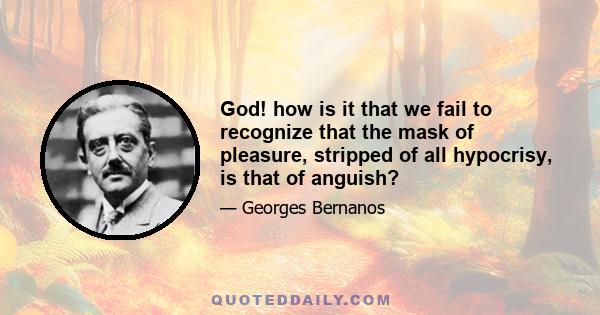 God! how is it that we fail to recognize that the mask of pleasure, stripped of all hypocrisy, is that of anguish?