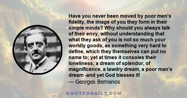 Have you never been moved by poor men's fidelity, the image of you they form in their simple minds? Why should you always talk of their envy, without understanding that what they ask of you is not so much your worldly