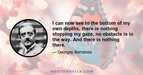 I can now see to the bottom of my own depths, there is nothing stopping my gaze, no obstacle is in the way. And there is nothing there.