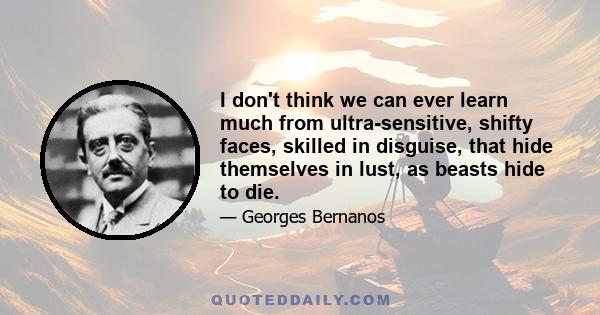 I don't think we can ever learn much from ultra-sensitive, shifty faces, skilled in disguise, that hide themselves in lust, as beasts hide to die.