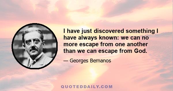 I have just discovered something I have always known: we can no more escape from one another than we can escape from God.