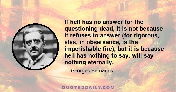 If hell has no answer for the questioning dead, it is not because it refuses to answer (for rigorous, alas, in observance, is the imperishable fire), but it is because hell has nothing to say, will say nothing eternally.