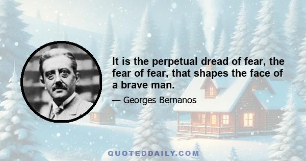 It is the perpetual dread of fear, the fear of fear, that shapes the face of a brave man.