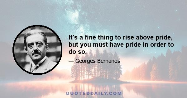 It's a fine thing to rise above pride, but you must have pride in order to do so.