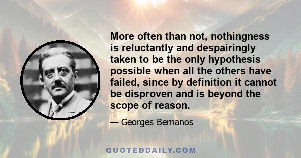 More often than not, nothingness is reluctantly and despairingly taken to be the only hypothesis possible when all the others have failed, since by definition it cannot be disproven and is beyond the scope of reason.