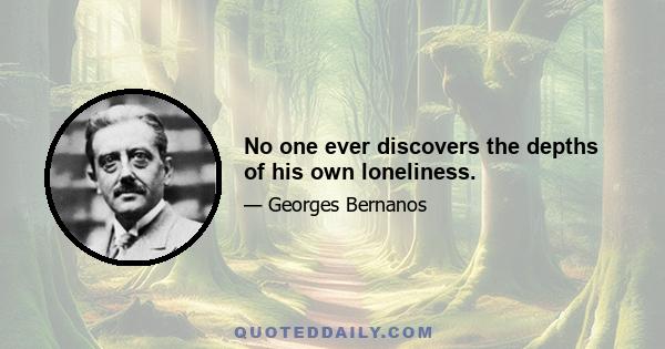 No one ever discovers the depths of his own loneliness.