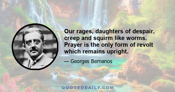 Our rages, daughters of despair, creep and squirm like worms. Prayer is the only form of revolt which remains upright.