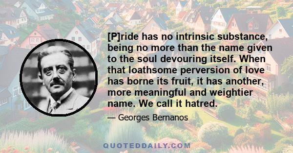 [P]ride has no intrinsic substance, being no more than the name given to the soul devouring itself. When that loathsome perversion of love has borne its fruit, it has another, more meaningful and weightier name. We call 