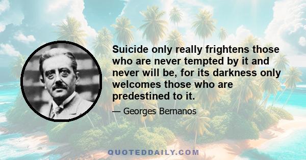 Suicide only really frightens those who are never tempted by it and never will be, for its darkness only welcomes those who are predestined to it.