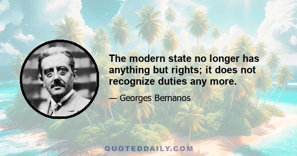 The modern state no longer has anything but rights; it does not recognize duties any more.