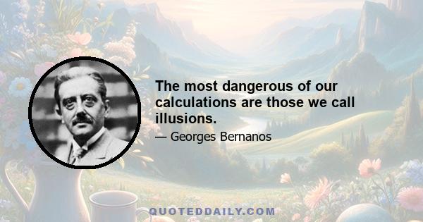 The most dangerous of our calculations are those we call illusions.