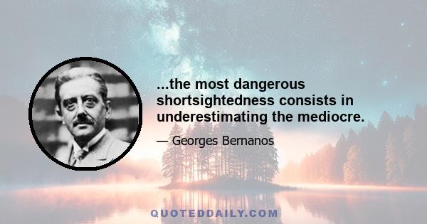 ...the most dangerous shortsightedness consists in underestimating the mediocre.