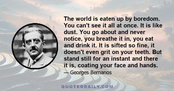 The world is eaten up by boredom. You can't see it all at once. It is like dust. You go about and never notice, you breathe it in, you eat and drink it. It is sifted so fine, it doesn't even grit on your teeth. But