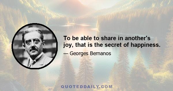 To be able to share in another's joy, that is the secret of happiness.