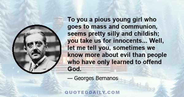 To you a pious young girl who goes to mass and communion, seems pretty silly and childish; you take us for innocents... Well, let me tell you, sometimes we know more about evil than people who have only learned to