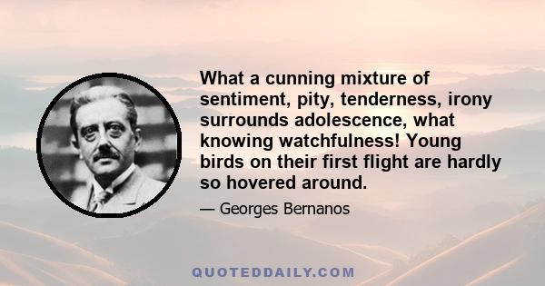 What a cunning mixture of sentiment, pity, tenderness, irony surrounds adolescence, what knowing watchfulness! Young birds on their first flight are hardly so hovered around.