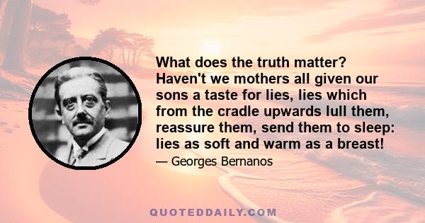 What does the truth matter? Haven't we mothers all given our sons a taste for lies, lies which from the cradle upwards lull them, reassure them, send them to sleep: lies as soft and warm as a breast!