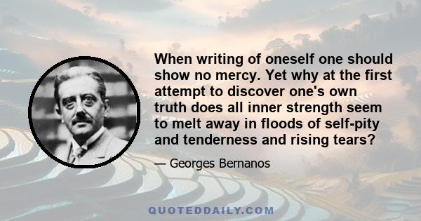 When writing of oneself one should show no mercy. Yet why at the first attempt to discover one's own truth does all inner strength seem to melt away in floods of self-pity and tenderness and rising tears?