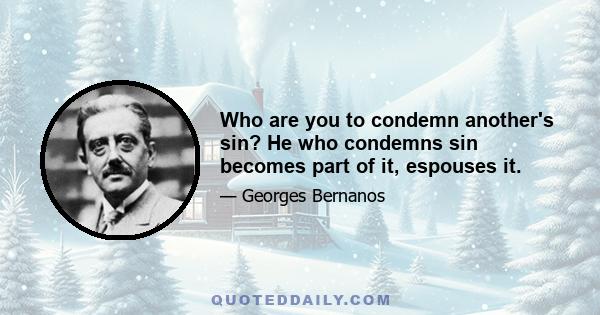 Who are you to condemn another's sin? He who condemns sin becomes part of it, espouses it.