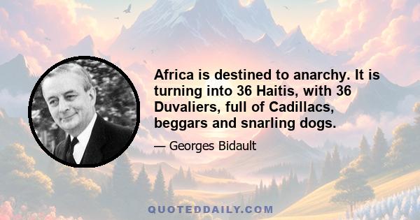 Africa is destined to anarchy. It is turning into 36 Haitis, with 36 Duvaliers, full of Cadillacs, beggars and snarling dogs.