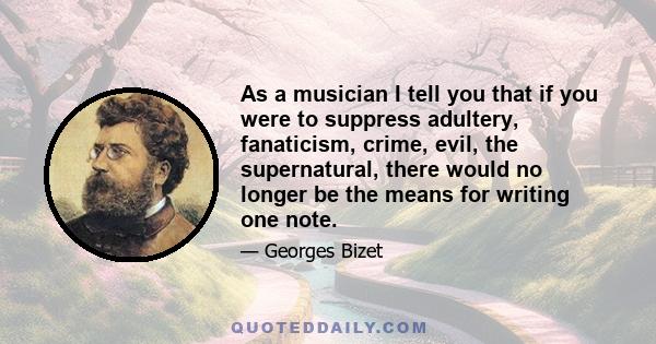 As a musician I tell you that if you were to suppress adultery, fanaticism, crime, evil, the supernatural, there would no longer be the means for writing one note.