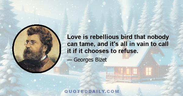 Love is rebellious bird that nobody can tame, and it's all in vain to call it if it chooses to refuse.